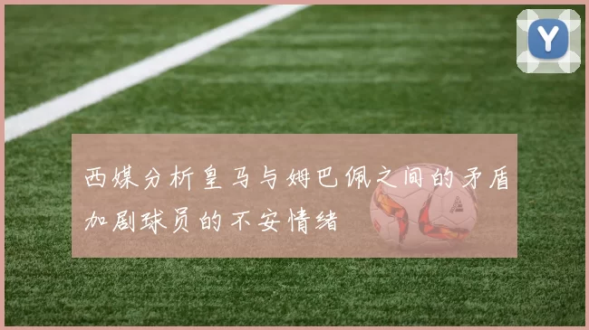 西媒分析皇马与姆巴佩之间的矛盾加剧球员的不安情绪