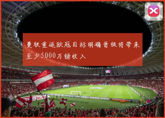 曼联重返欧冠目标明确晋级将带来至少5000万镑收入