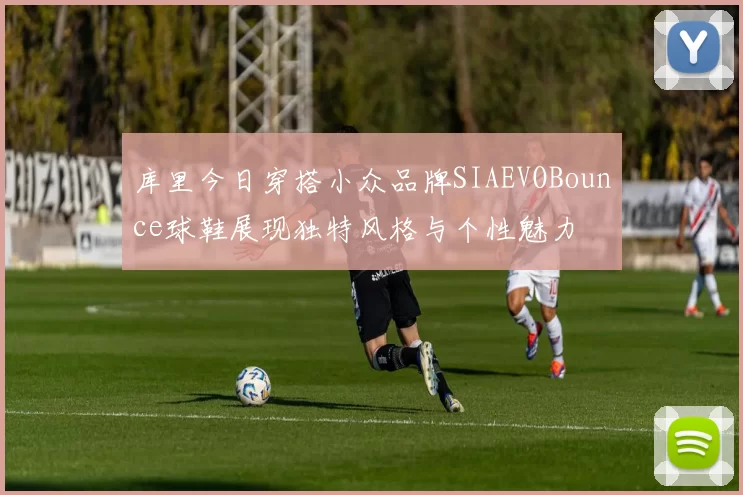 库里今日穿搭小众品牌SIAEVOBounce球鞋展现独特风格与个性魅力