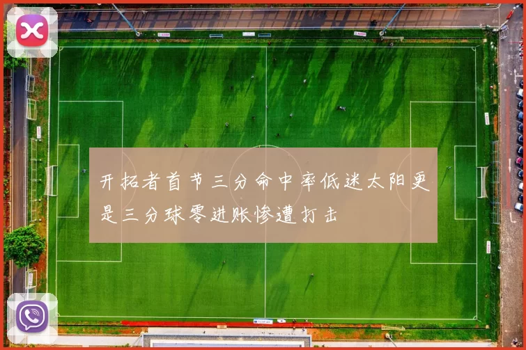 开拓者首节三分命中率低迷太阳更是三分球零进账惨遭打击