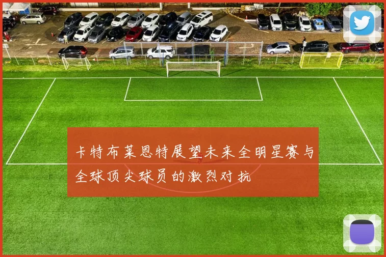 卡特布莱恩特展望未来全明星赛与全球顶尖球员的激烈对抗