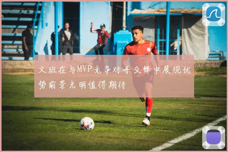 文班在与MVP竞争对手交锋中展现优势前景光明值得期待