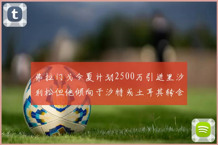 弗拉门戈今夏计划2500万引进里沙利松但他倾向于沙特或土耳其转会