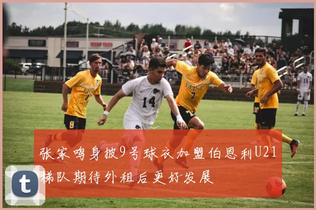 张家鸣身披9号球衣加盟伯恩利U21梯队期待外租后更好发展