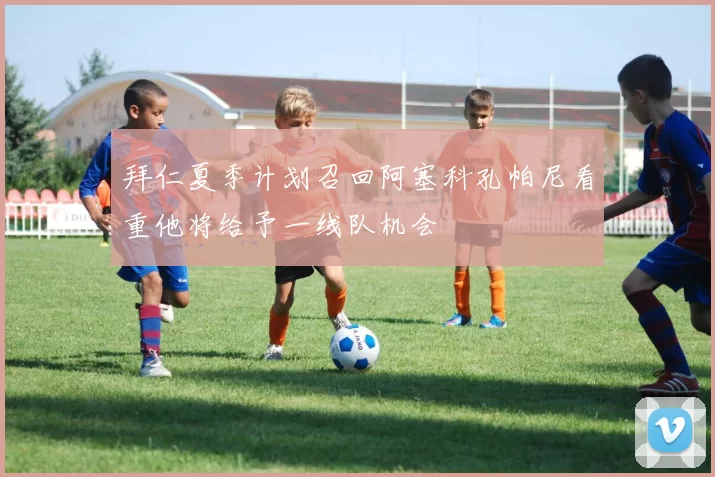 拜仁夏季计划召回阿塞科孔帕尼看重他将给予一线队机会