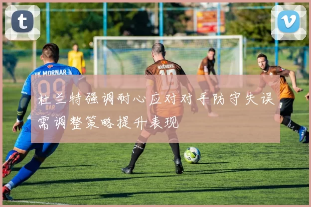 杜兰特强调耐心应对对手防守失误需调整策略提升表现