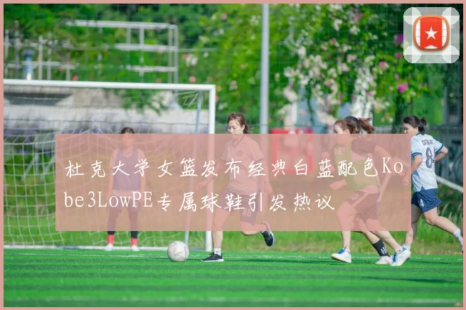 杜克大学女篮发布经典白蓝配色Kobe3LowPE专属球鞋引发热议
