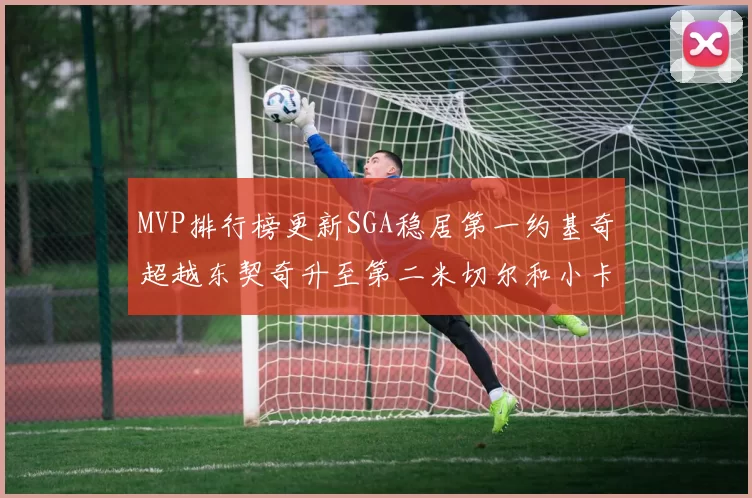 MVP排行榜更新SGA稳居第一约基奇超越东契奇升至第二米切尔和小卡表现引关注