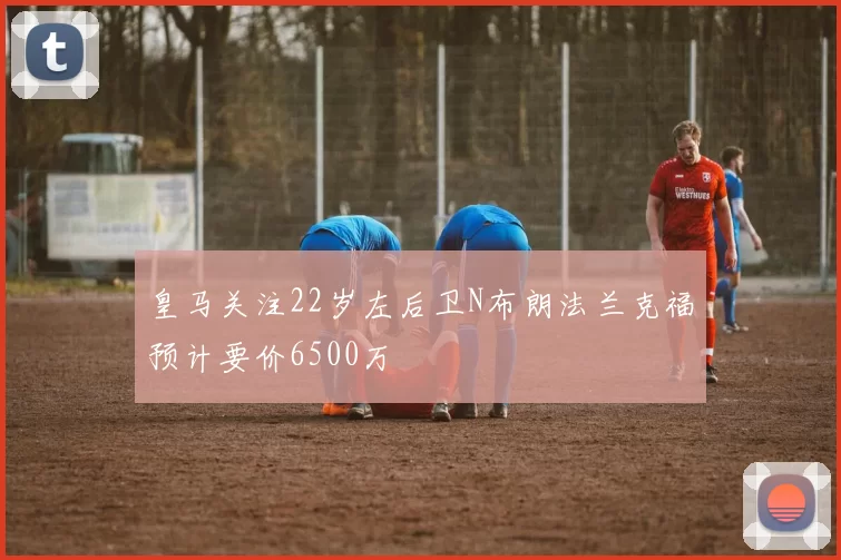 皇马关注22岁左后卫N布朗法兰克福预计要价6500万