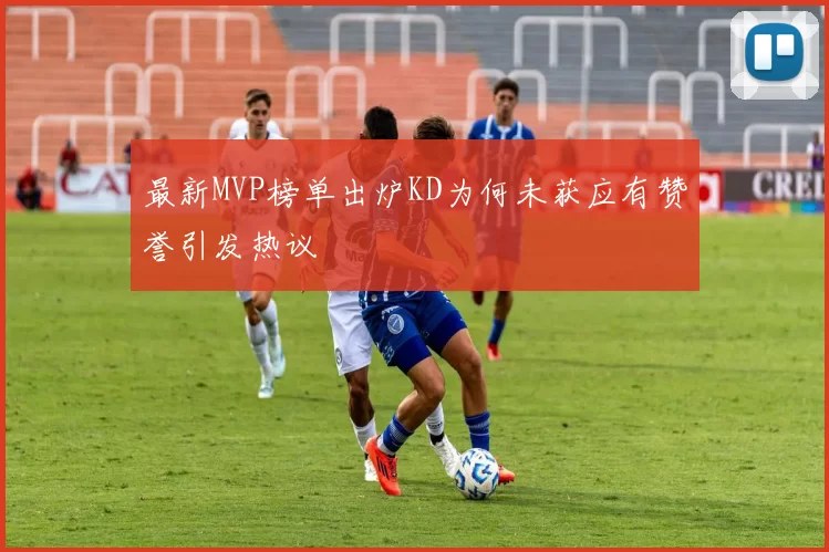 最新MVP榜单出炉KD为何未获应有赞誉引发热议