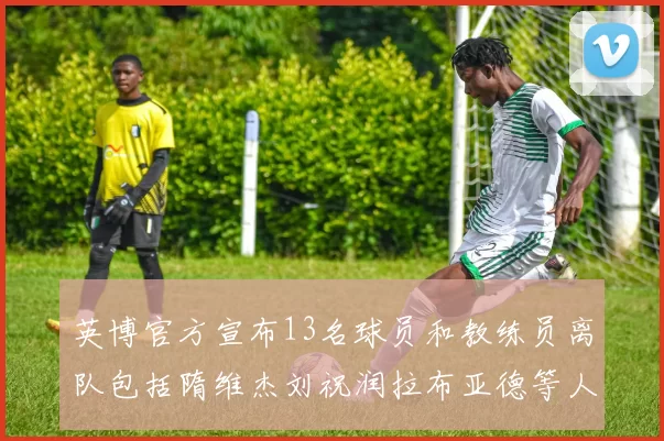 英博官方宣布13名球员和教练员离队包括隋维杰刘祝润拉布亚德等人