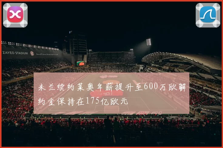 米兰续约莱奥年薪提升至600万欧解约金保持在175亿欧元