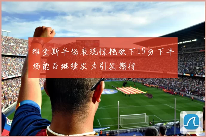 维金斯半场表现惊艳砍下19分下半场能否继续发力引发期待