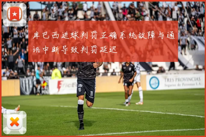 库巴西进球判罚正确系统故障与通讯中断导致判罚延迟