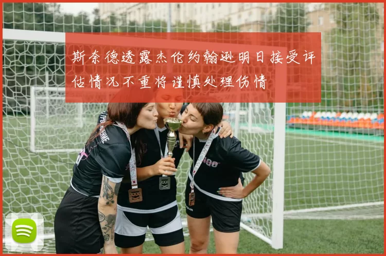 斯奈德透露杰伦约翰逊明日接受评估情况不重将谨慎处理伤情