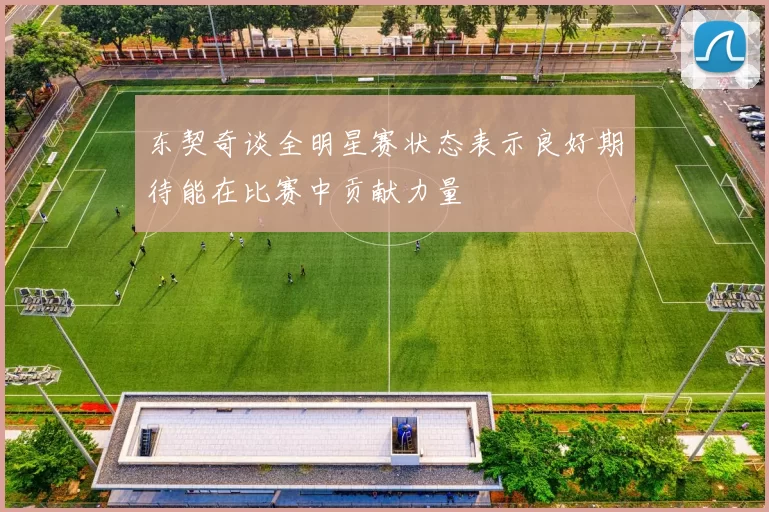 东契奇谈全明星赛状态表示良好期待能在比赛中贡献力量