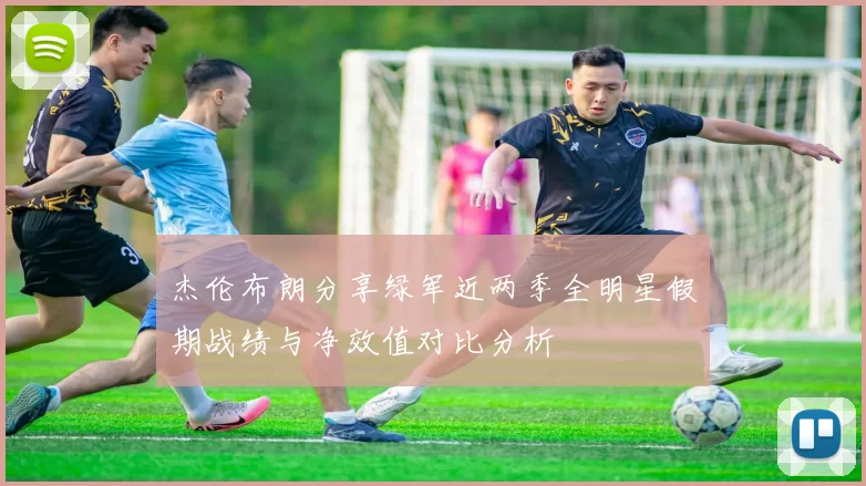 杰伦布朗分享绿军近两季全明星假期战绩与净效值对比分析