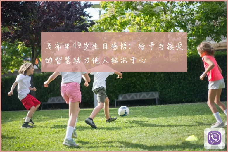 马布里49岁生日感悟：给予与接受的智慧助力他人铭记于心