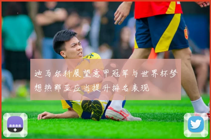 迪马尔科展望意甲冠军与世界杯梦想热那亚应当提升排名表现