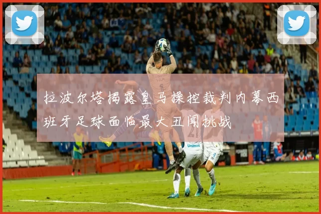 拉波尔塔揭露皇马操控裁判内幕西班牙足球面临最大丑闻挑战