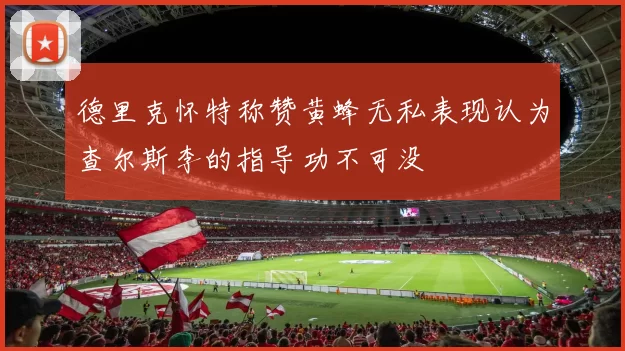 德里克怀特称赞黄蜂无私表现认为查尔斯李的指导功不可没