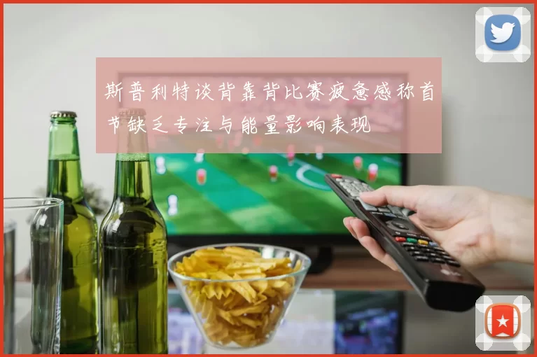 斯普利特谈背靠背比赛疲惫感称首节缺乏专注与能量影响表现