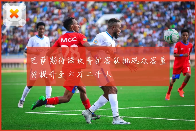 巴萨期待诺坎普扩容获批观众容量将提升至六万二千人