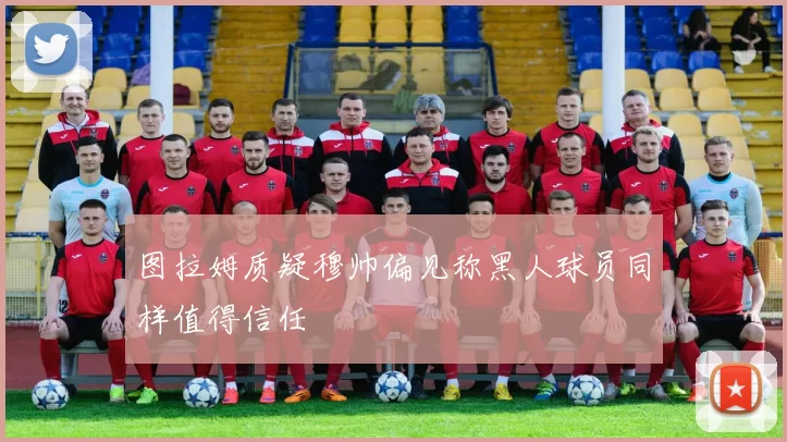 图拉姆质疑穆帅偏见称黑人球员同样值得信任