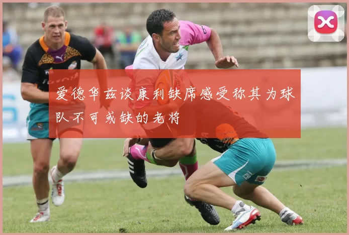爱德华兹谈康利缺席感受称其为球队不可或缺的老将