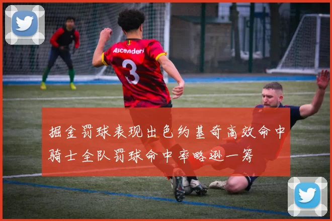 掘金罚球表现出色约基奇高效命中骑士全队罚球命中率略逊一筹