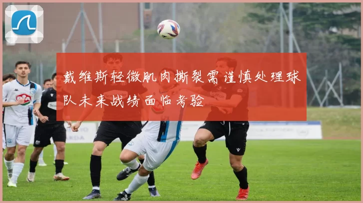 戴维斯轻微肌肉撕裂需谨慎处理球队未来战绩面临考验